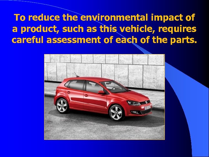 To reduce the environmental impact of a product, such as this vehicle, requires careful