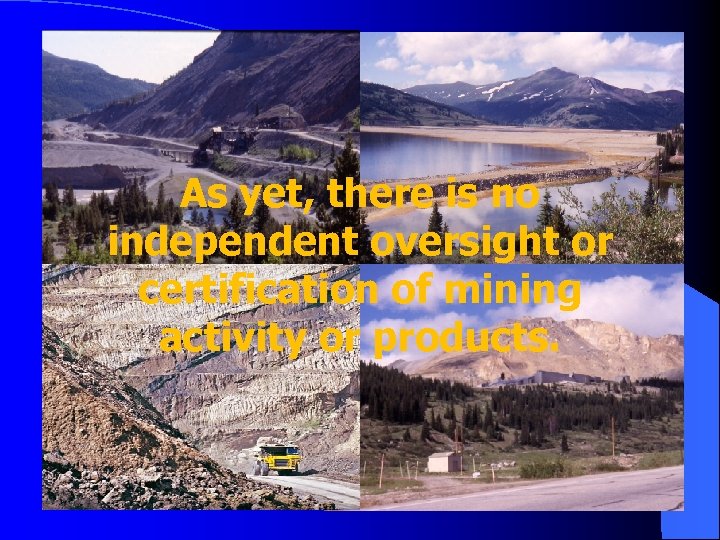 As yet, there is no independent oversight or certification of mining activity or products.