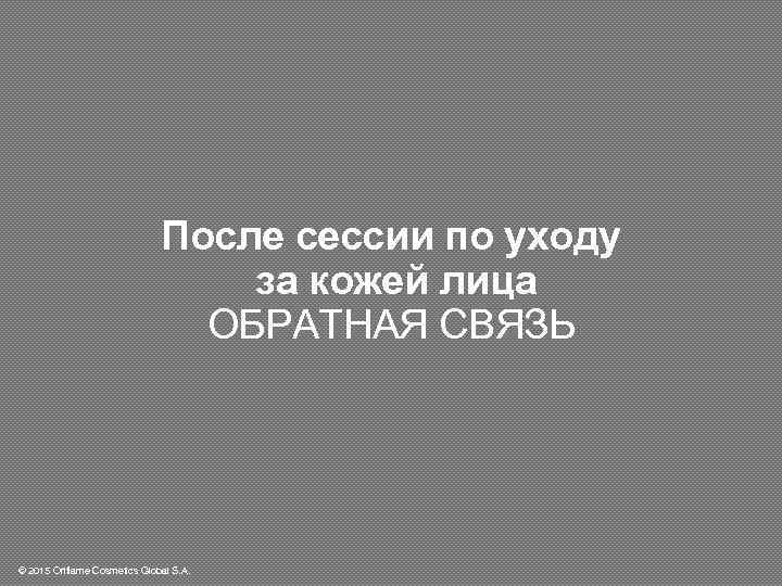 После сессии по уходу за кожей лица ОБРАТНАЯ СВЯЗЬ © 2015 Oriflame Cosmetics Global