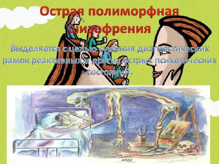 Острая полиморфная шизофрения Выделяется с целью сужения диагностических рамок реактивных и других острых психотических