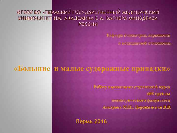 Кафедра психиатрии, наркологии и медицинской психологии. «Большие и малые судорожные припадки» Работу выполнили: студентки