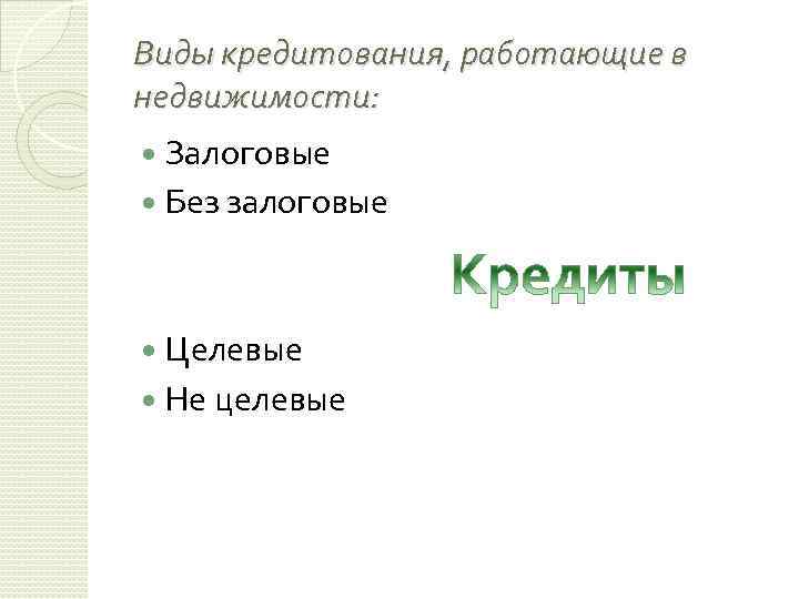 Виды кредитования, работающие в недвижимости: Залоговые Без залоговые Целевые Не целевые 