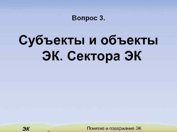 Вопрос 3. Субъекты и объекты ЭК. Сектора ЭК ЭК Понятие и содержание ЭК 