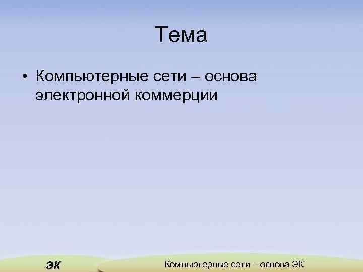 Тема • Компьютерные сети – основа электронной коммерции ЭК Компьютерные сети – основа ЭК