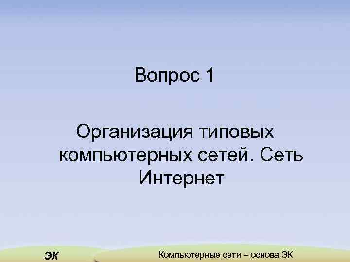 Вопрос 1 Организация типовых компьютерных сетей. Сеть Интернет ЭК Компьютерные сети – основа ЭК