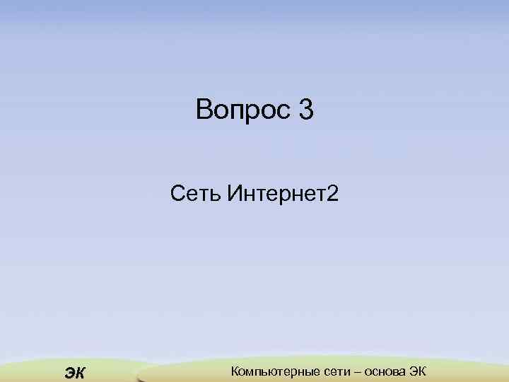 Вопрос 3 Сеть Интернет2 ЭК Компьютерные сети – основа ЭК 