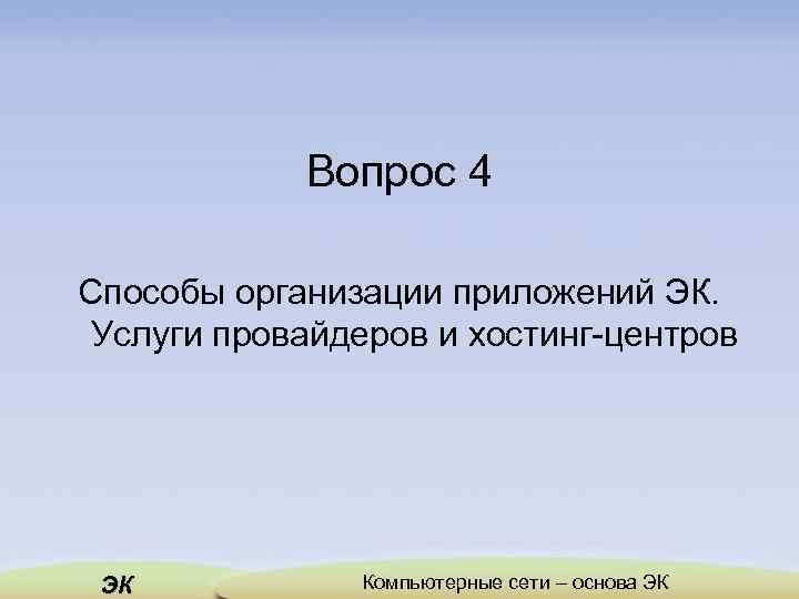 Вопрос 4 Способы организации приложений ЭК. Услуги провайдеров и хостинг-центров ЭК Компьютерные сети –