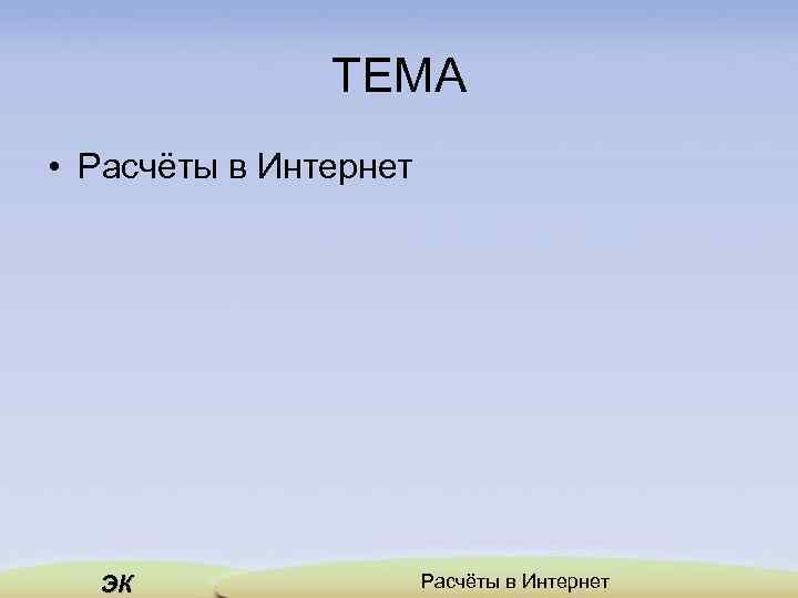 ТЕМА • Расчёты в Интернет ЭК Расчёты в Интернет 