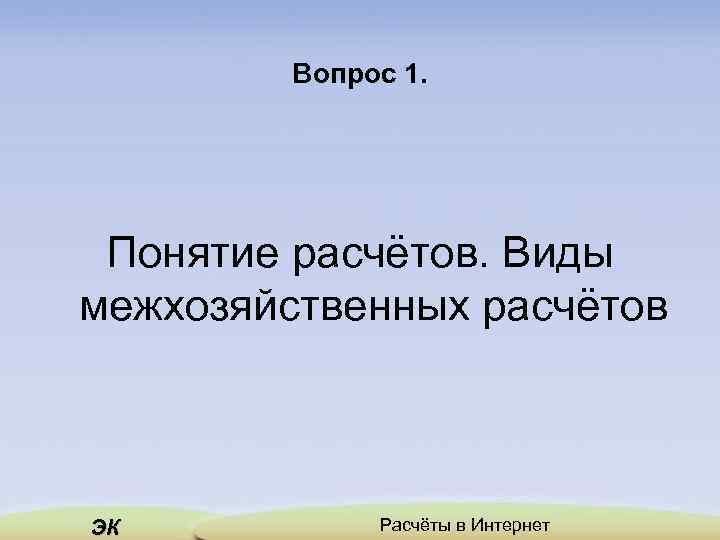 Вопрос 1. Понятие расчётов. Виды межхозяйственных расчётов ЭК Расчёты в Интернет 