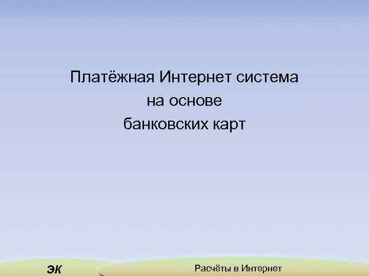 Платёжная Интернет система на основе банковских карт ЭК Расчёты в Интернет 