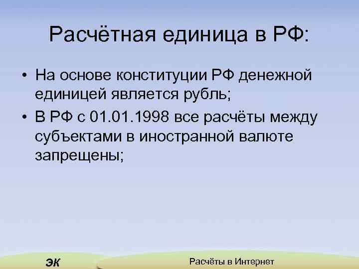Расчётная единица в РФ: • На основе конституции РФ денежной единицей является рубль; •