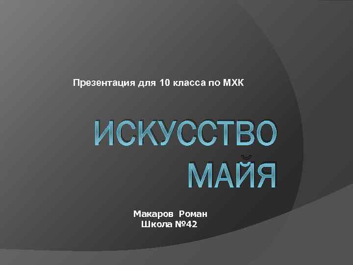 Презентация для 10 класса по МХК ИСКУССТВО МАЙЯ Макаров Роман Школа № 42 