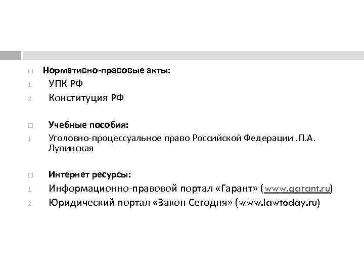  1. 2. Нормативно-правовые акты: УПК РФ Конституция РФ 1. Учебные пособия: Уголовно процессуальное