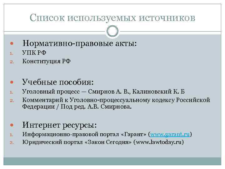 Список используемых источников Нормативно-правовые акты: 1. 2. УПК РФ Конституция РФ Учебные пособия: 1.