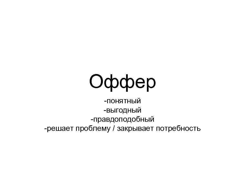 Оффер -понятный -выгодный -правдоподобный -решает проблему / закрывает потребность 