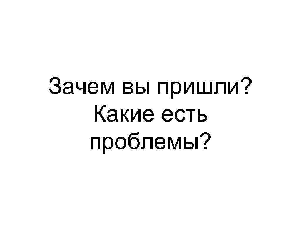 Зачем вы пришли? Какие есть проблемы? 