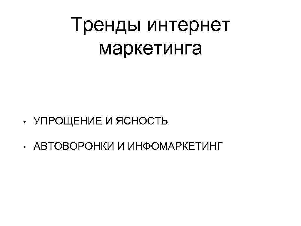 Тренды интернет маркетинга • УПРОЩЕНИЕ И ЯСНОСТЬ • АВТОВОРОНКИ И ИНФОМАРКЕТИНГ 