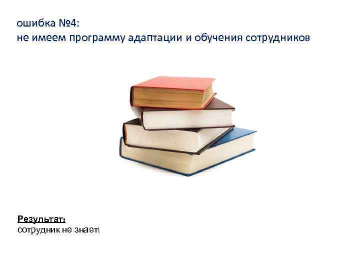 ошибка № 4: не имеем программу адаптации и обучения сотрудников Результат: сотрудник не знает!