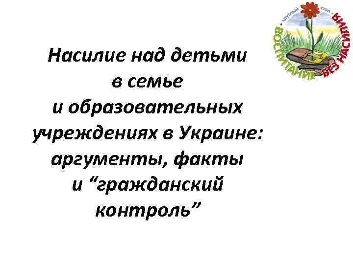 Насилие над детьми в семье и образовательных учреждениях в Украине: аргументы, факты и “гражданский