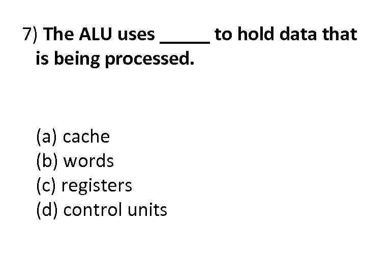 7) The ALU uses _____ to hold data that is being processed. (a) cache