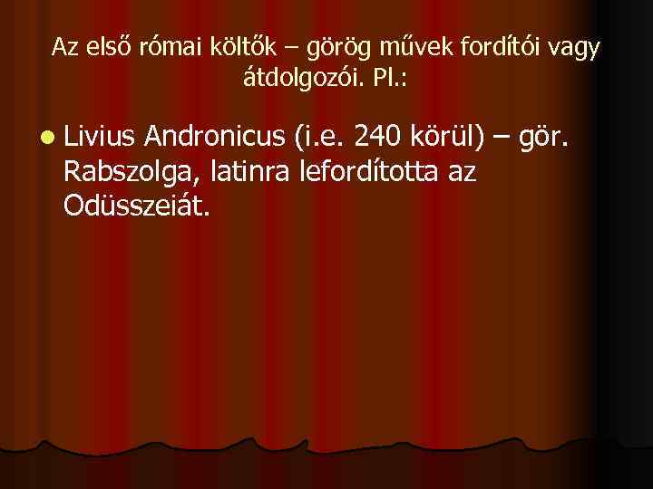 Az első római költők – görög művek fordítói vagy átdolgozói. Pl. : l Livius