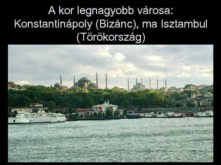 A kor legnagyobb városa: Konstantinápoly (Bizánc), ma Isztambul (Törökország) 