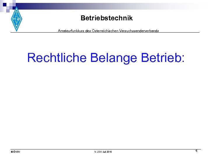 Betriebstechnik Amateurfunkkurs des Österreichischen Versuchssenderverbands Rechtliche Belange Betrieb: © ÖVSV V. 2. 8 /