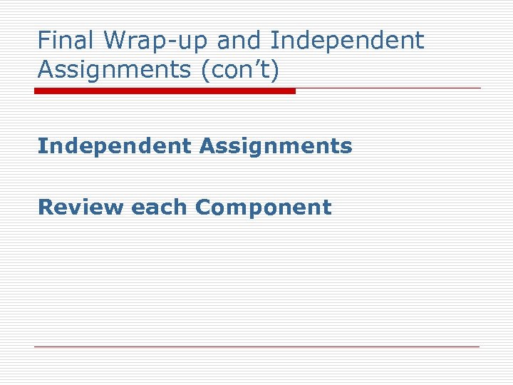 Final Wrap-up and Independent Assignments (con’t) Independent Assignments Review each Component 