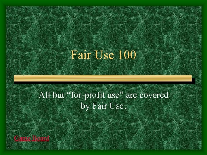 Fair Use 100 All but “for-profit use” are covered by Fair Use. Game Board