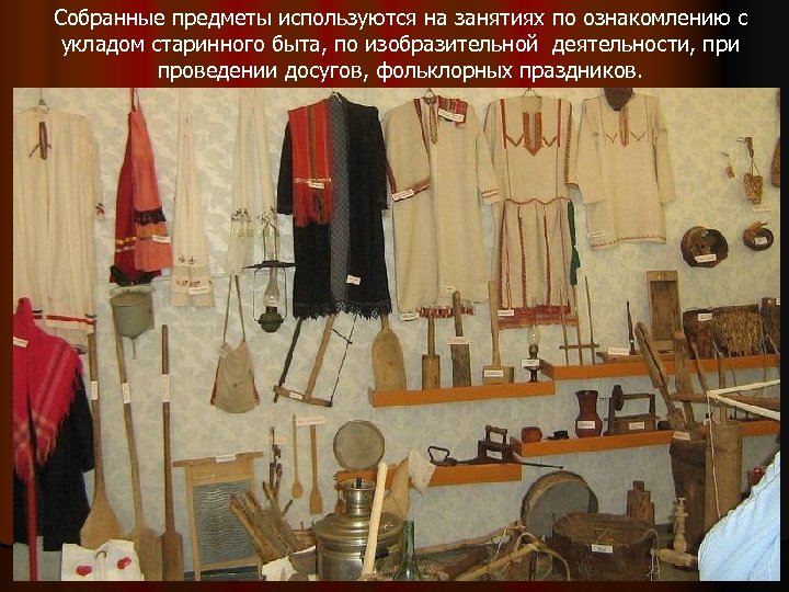 Собранные предметы используются на занятиях по ознакомлению с укладом старинного быта, по изобразительной деятельности,