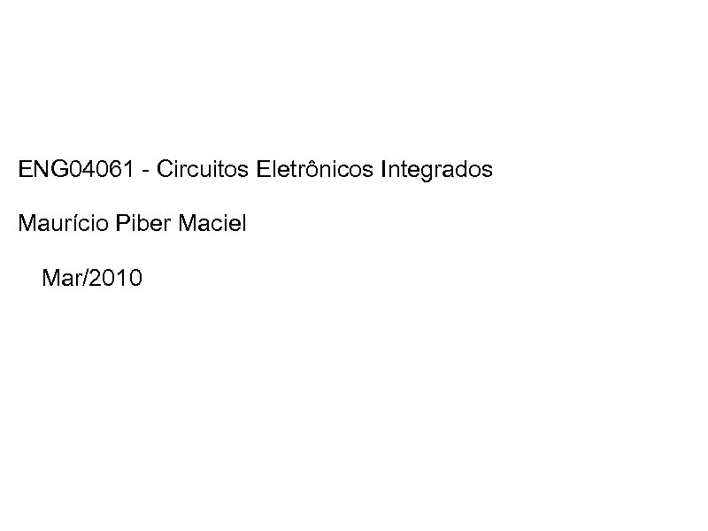  ENG 04061 - Circuitos Eletrônicos Integrados Maurício Piber Maciel Mar/2010 