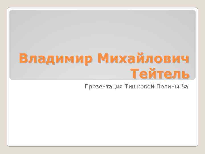 Владимир Михайлович Тейтель Презентация Тишковой Полины 8 а 