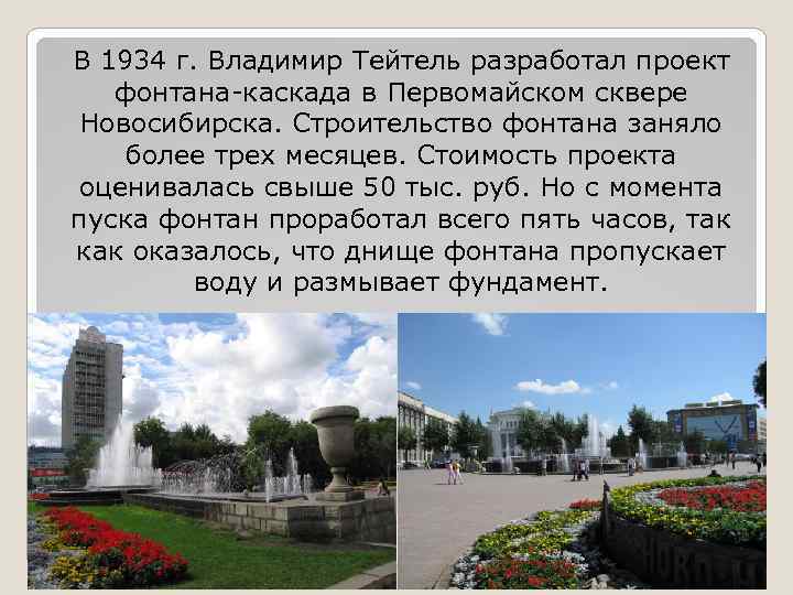 В 1934 г. Владимир Тейтель разработал проект фонтана-каскада в Первомайском сквере Новосибирска. Строительство фонтана