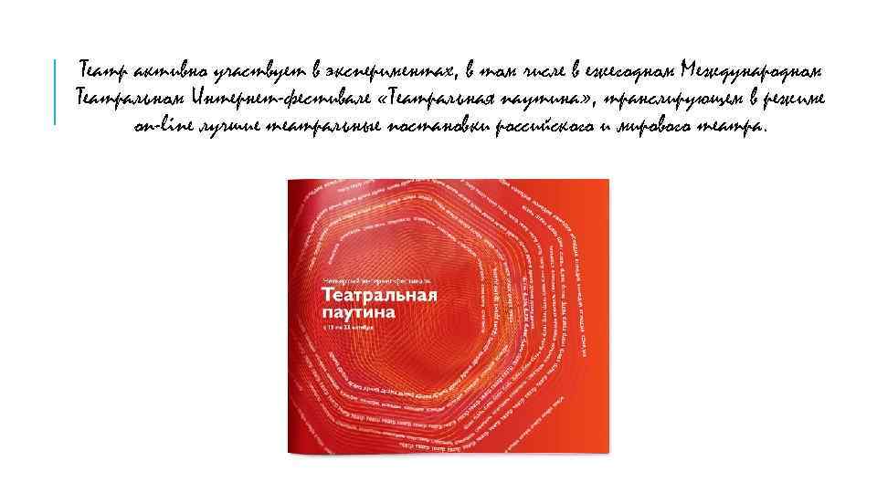 Театр активно участвует в экспериментах, в том числе в ежегодном Международном Театральном Интернет-фестивале «Театральная