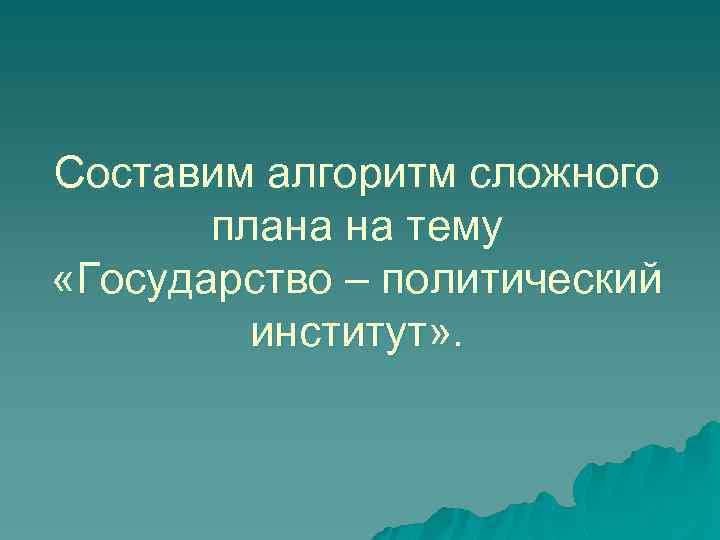 Составим алгоритм сложного плана на тему «Государство – политический институт» . 