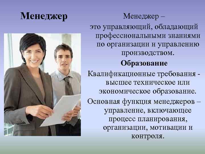 Менеджер – это управляющий, обладающий профессиональными знаниями по организации и управлению производством. Образование Квалификационные