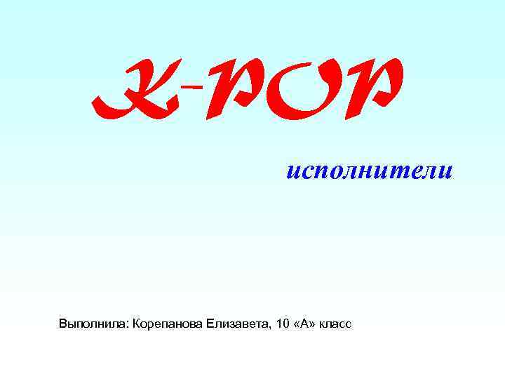 K-POP исполнители Выполнила: Корепанова Елизавета, 10 «А» класс 