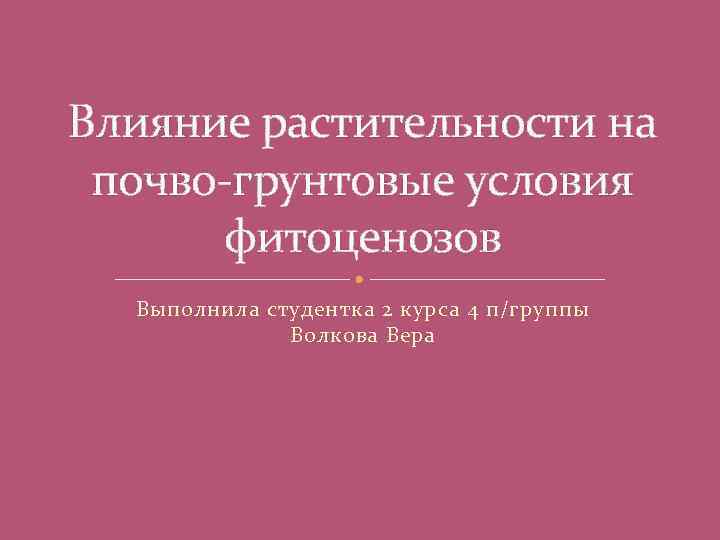 Влияние растительности на почво-грунтовые условия фитоценозов Выполнила студентка 2 курса 4 п/группы Волкова Вера