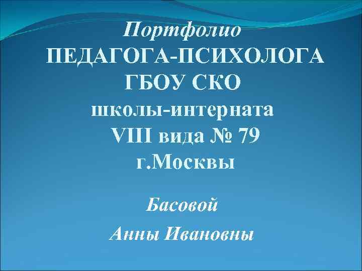 Портфолио ПЕДАГОГА-ПСИХОЛОГА ГБОУ СКО школы-интерната VIII вида № 79 г. Москвы Басовой Анны Ивановны