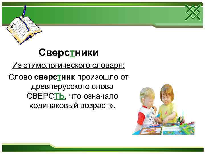Сверстники Из этимологического словаря: Слово сверстник произошло от древнерусского слова СВЕРСТЬ, что означало «одинаковый