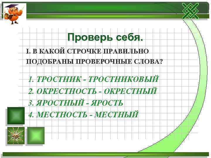 Проверь себя. I. В КАКОЙ СТРОЧКЕ ПРАВИЛЬНО ПОДОБРАНЫ ПРОВЕРОЧНЫЕ СЛОВА? 1. ТРОСТНИК - ТРОСТНИКОВЫЙ
