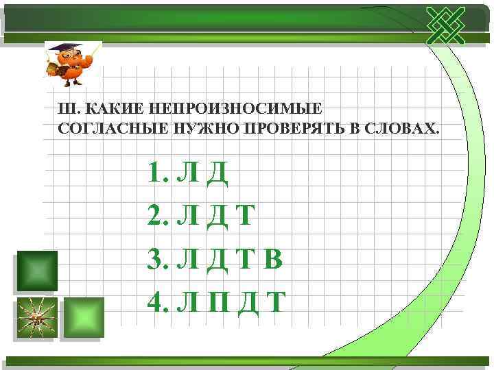 III. КАКИЕ НЕПРОИЗНОСИМЫЕ СОГЛАСНЫЕ НУЖНО ПРОВЕРЯТЬ В СЛОВАХ. 1. Л Д 2. Л Д
