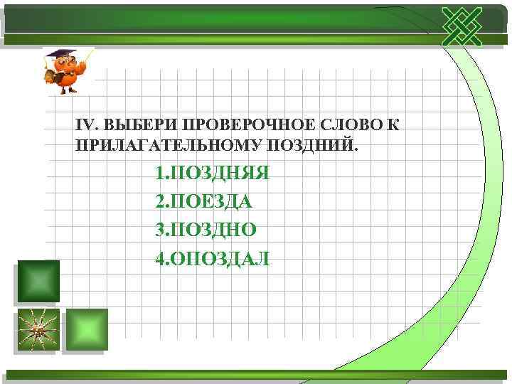 IV. ВЫБЕРИ ПРОВЕРОЧНОЕ СЛОВО К ПРИЛАГАТЕЛЬНОМУ ПОЗДНИЙ. 1. ПОЗДНЯЯ 2. ПОЕЗДА 3. ПОЗДНО 4.