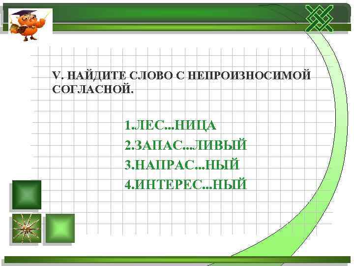 V. НАЙДИТЕ СЛОВО С НЕПРОИЗНОСИМОЙ СОГЛАСНОЙ. 1. ЛЕС. . . НИЦА 2. ЗАПАС. .
