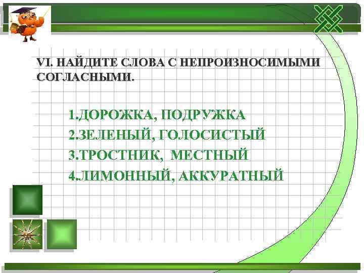 VI. НАЙДИТЕ СЛОВА С НЕПРОИЗНОСИМЫМИ СОГЛАСНЫМИ. 1. ДОРОЖКА, ПОДРУЖКА 2. ЗЕЛЕНЫЙ, ГОЛОСИСТЫЙ 3. ТРОСТНИК,