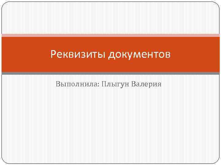 Реквизиты документов Выполнила: Плыгун Валерия 