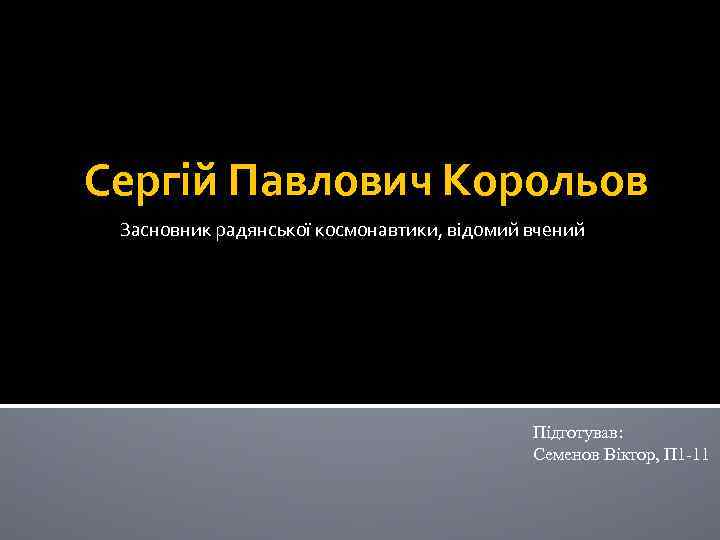Сергій Павлович Корольов Засновник радянської космонавтики, відомий вчений Підготував: Семенов Віктор, П 1 -11