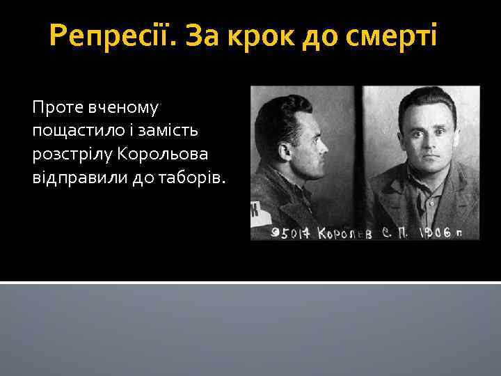 Репресії. За крок до смерті Проте вченому пощастило і замість розстрілу Корольова відправили до