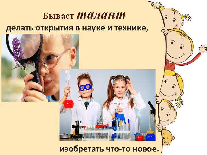 Бывает талант делать открытия в науке и технике, изобретать что-то новое. 