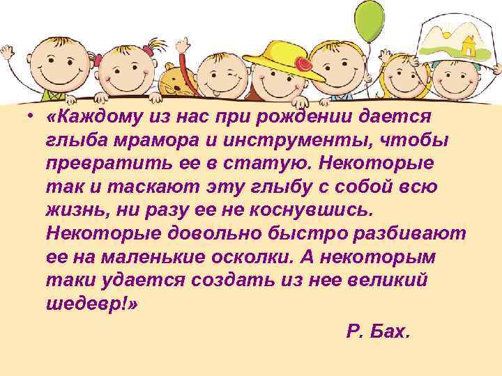  • «Каждому из нас при рождении дается глыба мрамора и инструменты, чтобы превратить